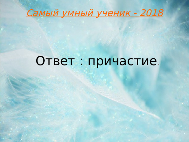 Самый умный ученик - 2018 Ответ : причастие .