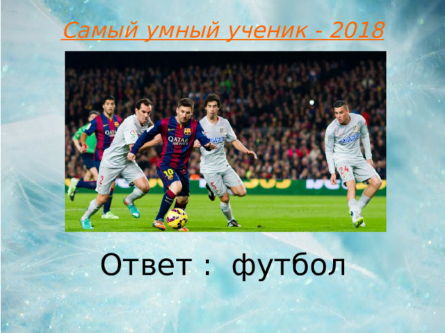 Самый умный ученик - 2018 Ответ :  футбол