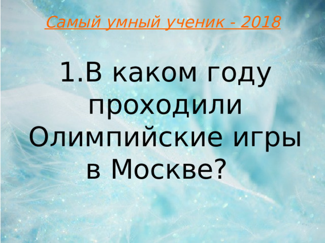 Самый умный ученик - 2018 1.В каком году проходили Олимпийские игры в Москве?  