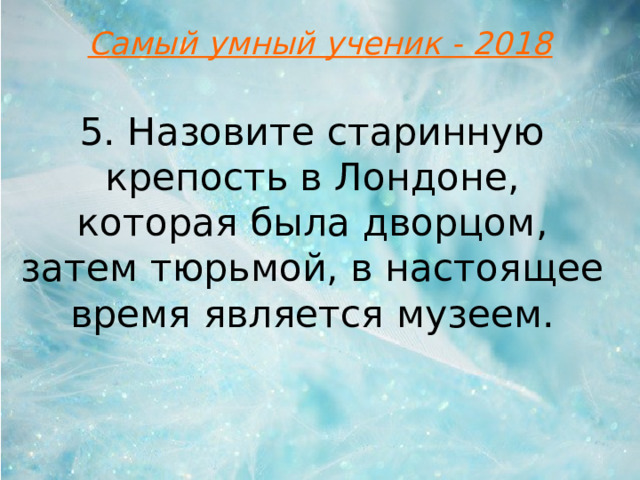 Самый умный ученик - 2018 5. Назовите старинную крепость в Лондоне, которая была дворцом, затем тюрьмой, в настоящее время является музеем.