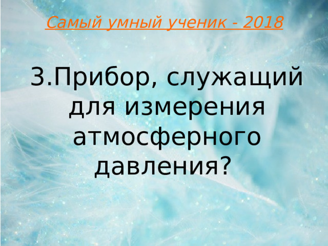 Самый умный ученик - 2018 3.Прибор, служащий для измерения атмосферного давления?