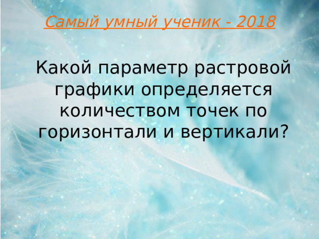 Самый умный ученик - 2018 Какой параметр растровой графики определяется количеством точек по горизонтали и вертикали?