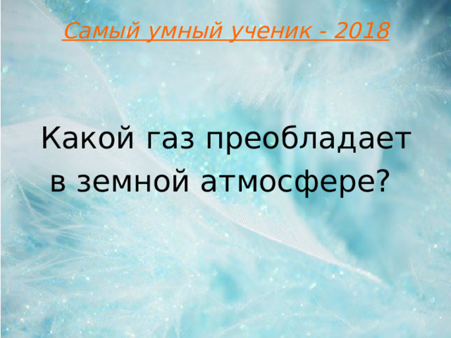 Самый умный ученик - 2018 Какой газ преобладает в земной атмосфере?  