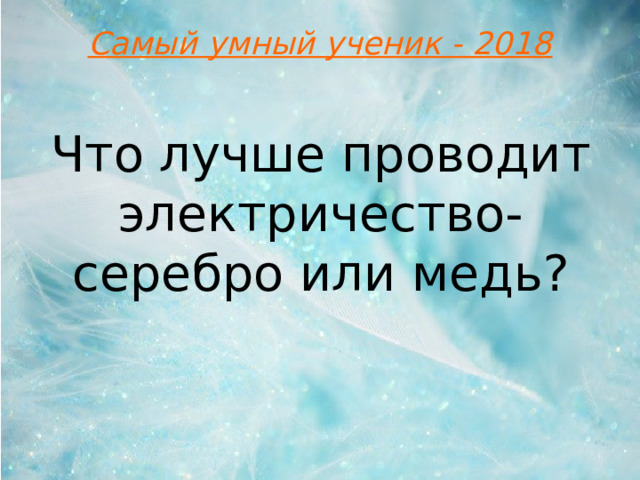 Самый умный ученик - 2018 Что лучше проводит электричество-серебро или медь?