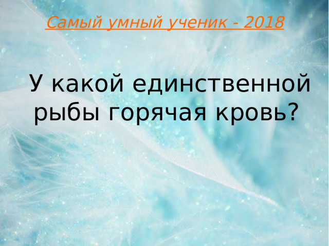 Самый умный ученик - 2018 У какой единственной рыбы горячая кровь?