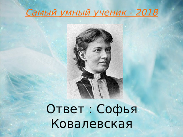 Самый умный ученик - 2018 Ответ : Софья Ковалевская