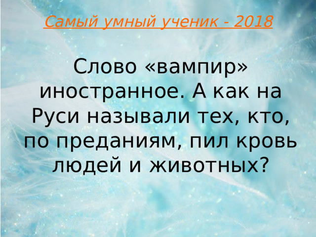 Самый умный ученик - 2018 Слово «вампир» иностранное. А как на Руси называли тех, кто, по преданиям, пил кровь людей и животных?