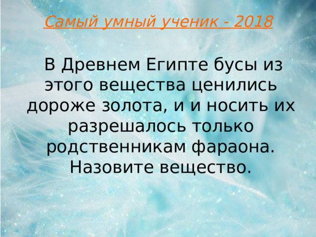 Самый умный ученик - 2018   В Древнем Египте бусы из этого вещества ценились дороже золота, и и носить их разрешалось только родственникам фараона. Назовите вещество.