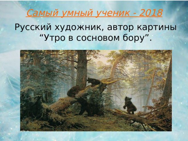 Самый умный ученик - 2018 Русский художник, автор картины “Утро в сосновом бору” .