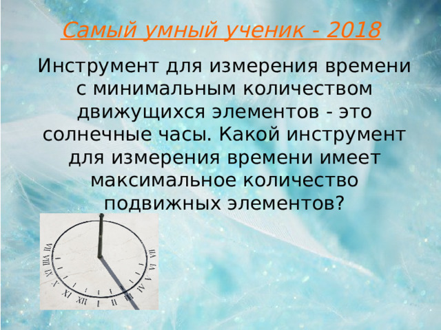 Самый умный ученик - 2018 Инструмент для измерения времени с минимальным количеством движущихся элементов - это солнечные часы. Какой инструмент для измерения времени имеет максимальное количество подвижных элементов?