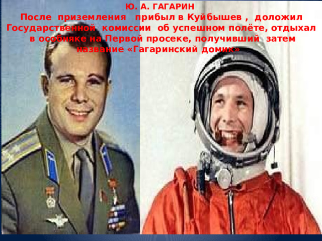 Ю. А. ГАГАРИН После приземления прибыл в Куйбышев , доложил Государственной комиссии об успешном полёте, отдыхал в особняке на Первой просеке, получивший затем название «Гагаринский домик»