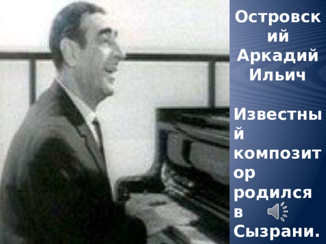 Островский Аркадий Ильич  Известный композитор родился в Сызрани.