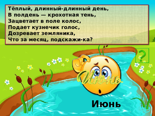 Тёплый, длинный-длинный день, В полдень — крохотная тень, Зацветает в поле колос, Подает кузнечик голос, Дозревает земляника, Что за месяц, подскажи-ка? Июнь