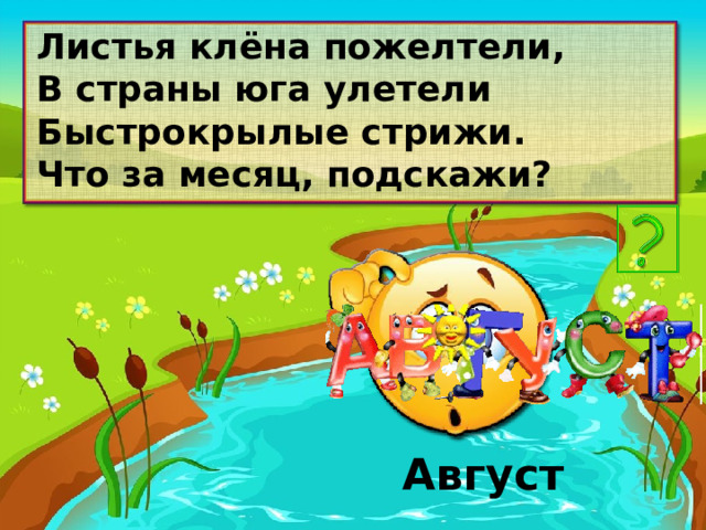 Листья клёна пожелтели, В страны юга улетели Быстрокрылые стрижи. Что за месяц, подскажи? Август