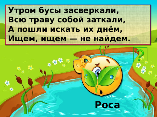 Утром бусы засверкали, Всю траву собой заткали, А пошли искать их днём, Ищем, ищем — не найдем. Роса