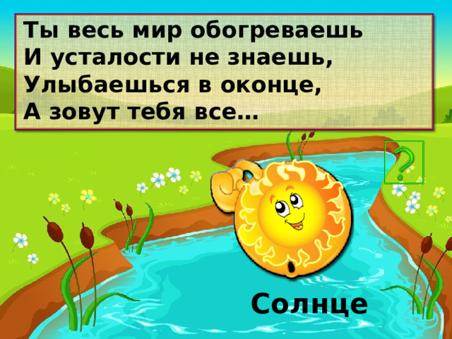 Ты весь мир обогреваешь И усталости не знаешь, Улыбаешься в оконце, А зовут тебя все… Солнце