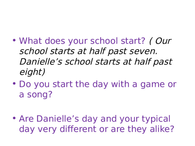 What does your school start? ( Our school starts at half past seven. Danielle’s school starts at half past eight) Do you start the day with a game or a song? Are Danielle’s day and your typical day very different or are they alike?