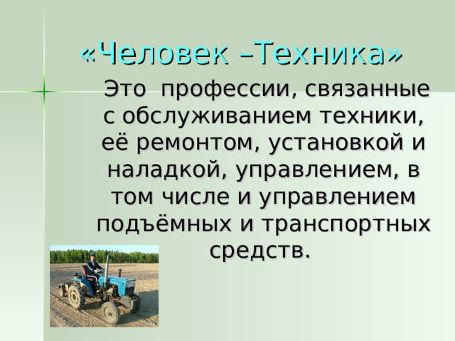 «Человек –Техника»  Это профессии, связанные с обслуживанием техники, её ремонтом, установкой и наладкой, управлением, в том числе и управлением подъёмных и транспортных средств.