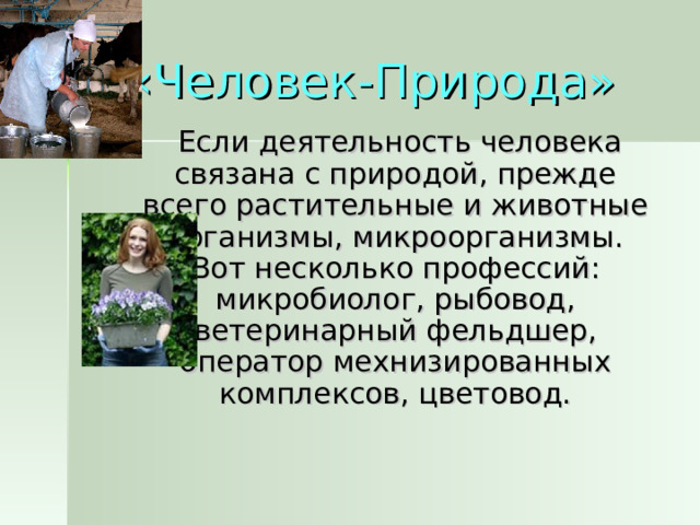 «Человек-Природа»  Если деятельность человека связана с природой, прежде всего растительные и животные организмы, микроорганизмы. Вот несколько профессий: микробиолог, рыбовод, ветеринарный фельдшер, оператор мехнизированных комплексов, цветовод.