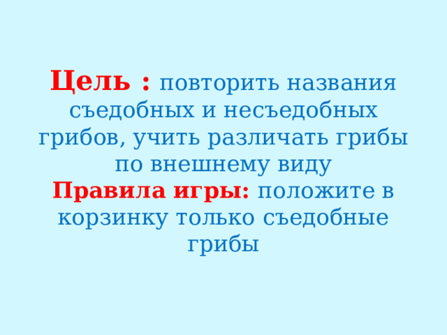 Цель :  повторить названия съедобных и несъедобных грибов, учить различать грибы по внешнему виду  Правила игры: положите в корзинку только съедобные грибы