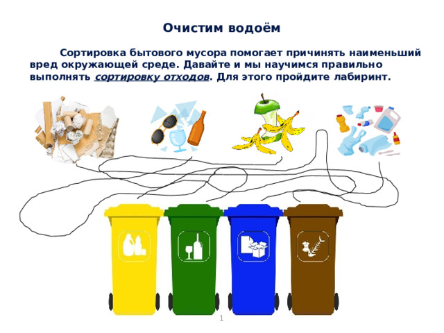 Очистим водоём Сортировка бытового мусора помогает причинять наименьший вред окружающей среде. Давайте и мы научимся правильно выполнять сортировку отходов . Для этого пройдите лабиринт. 1