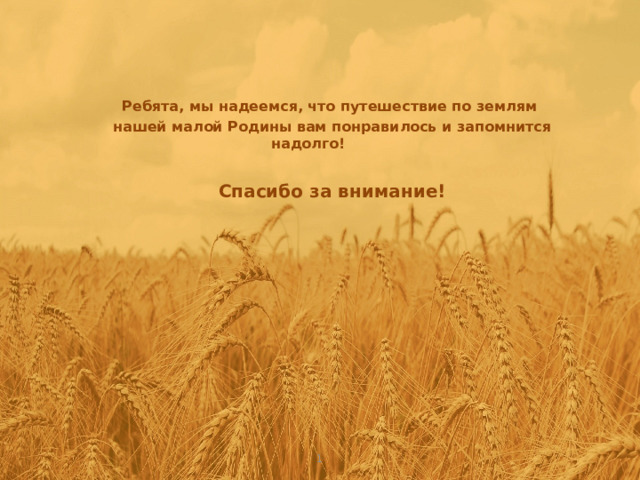 Ребята, мы надеемся, что путешествие по землям нашей малой Родины вам понравилось и запомнится надолго!  Спасибо за внимание! 1