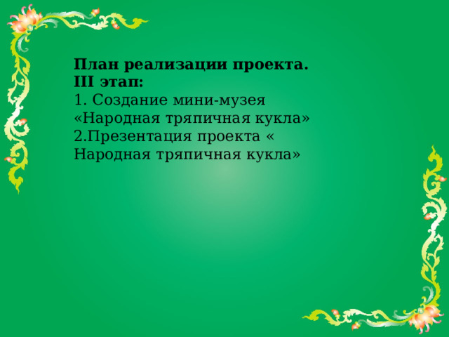 План реализации проекта. III этап:  1. Создание мини-музея «Народная тряпичная кукла»  2.Презентация проекта « Народная тряпичная кукла»