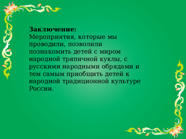 Заключение:  Мероприятия, которые мы проводили, позволили познакомить детей с миром народной тряпичной куклы, с русскими народными обрядами и тем самым приобщить детей к народной традиционной культуре России.