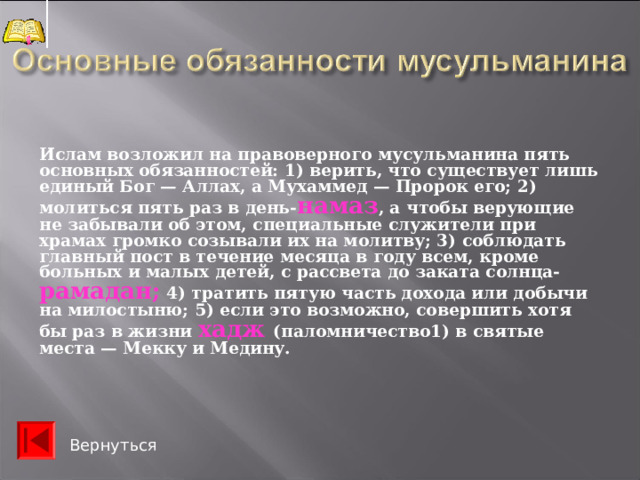 Мухаммед высказывал свои мысли как «откровения», переданные ему Богом. Его речи записывали ученики на пальмовых листьях и камнях, заучивали наизусть. После смерти Мухаммеда эти записи были переработаны и составили священную книгу мусульман Коран (в переводе значит «чтение»). Текст Корана состоит из коротких фраз, которые похожи на заклинания. Их легко запомнить. Коран состоит из 114 глав, называемых суры. В Коране (как и в Ветхом Завете Библии) сказано, что Аллах сотворил мир за 6 дней. После всех живых существ Аллах на шестой день сотворил из глины первого человека — Адама и из его ребра — Еву. А седьмой день — у мусульман это пятница — стал днем отдыха. Страница Корана