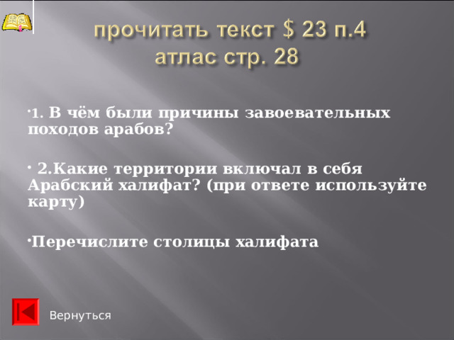 Ислам возложил на правоверного мусульманина пять основных обязанностей: 1) верить, что существует лишь единый Бог — Аллах, а Мухаммед — Пророк его; 2) молиться пять раз в день- намаз , а чтобы верующие не забывали об этом, специальные служители при храмах громко созывали их на молитву; 3) соблюдать главный пост в течение месяца в году всем, кроме больных и малых детей, с рассвета до заката солнца- рамадан; 4) тратить пятую часть дохода или добычи на милостыню; 5) если это возможно, совершить хотя бы раз в жизни хадж (паломничество1) в святые места — Мекку и Медину.  Вернуться