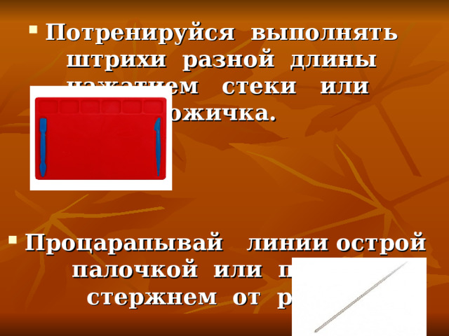 Потренируйся выполнять штрихи разной длины нажатием стеки или ножичка.    Процарапывай линии острой палочкой или пустым стержнем от ручки.