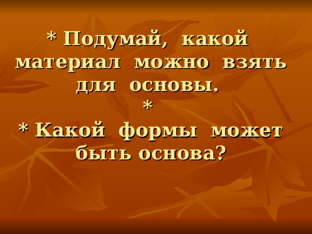 * Подумай, какой материал можно взять для основы.  *  * Какой формы может быть основа?