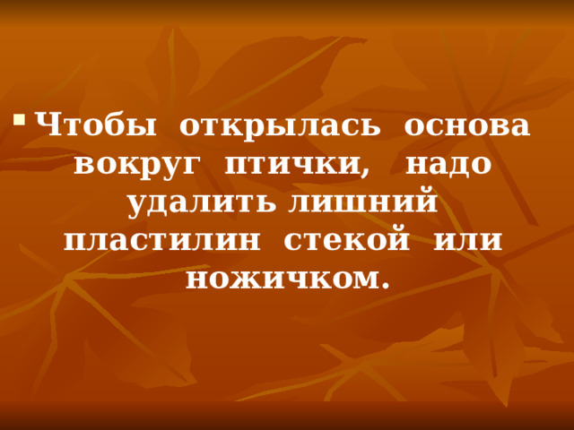 Чтобы открылась основа вокруг птички, надо удалить лишний пластилин стекой или ножичком.