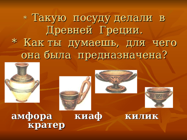 * Такую посуду делали в Древней Греции.  * Как ты думаешь, для чего она была предназначена?  амфора киаф килик кратер