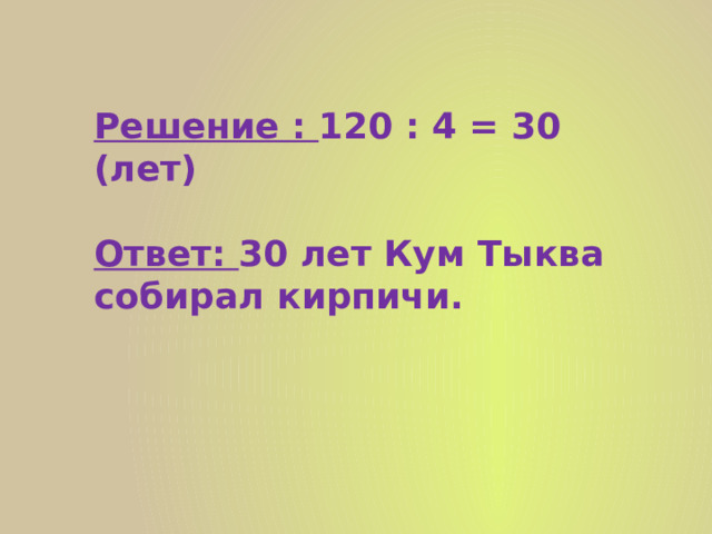 Решение : 120 : 4 = 30 (лет)  Ответ: 30 лет Кум Тыква собирал кирпичи.