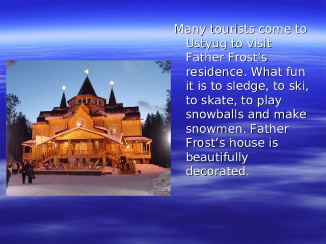 Many tourists come to Ustyug to visit Father Frost’s residence. What fun it is to sledge, to ski, to skate, to play snowballs and make snowmen. Father Frost’s house is beautifully decorated.