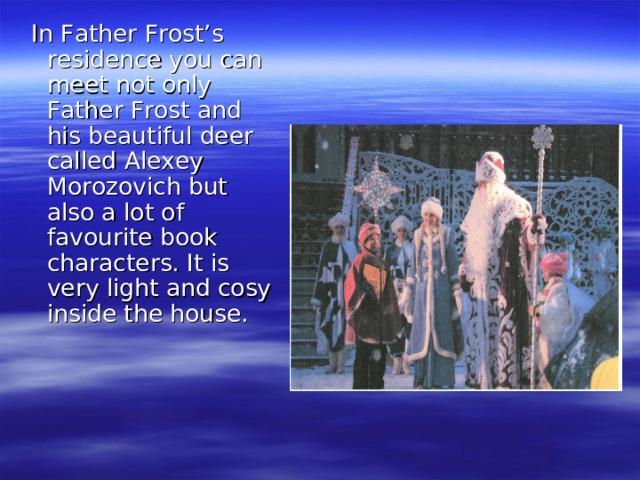 In Father Frost’s residence you can meet not only Father Frost and his beautiful deer called Alexey Morozovich but also a lot of favourite book characters. It is very light and cosy inside the house.