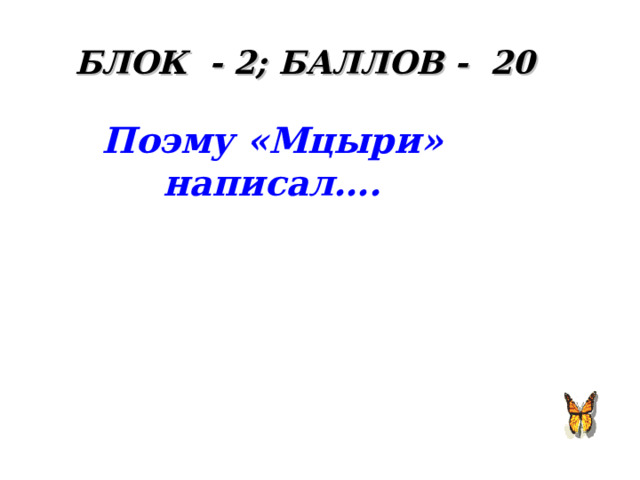БЛОК - 2; БАЛЛОВ - 20 Поэму «Мцыри» написал….