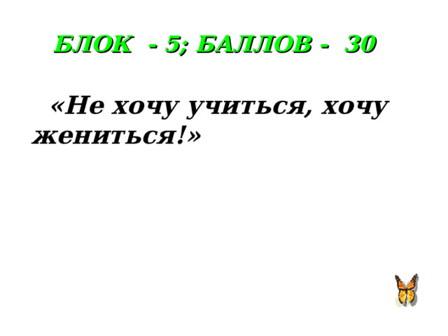 БЛОК - 5; БАЛЛОВ - 30   «Не хочу учиться, хочу жениться!»