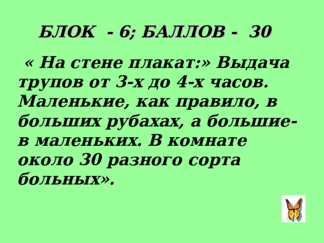 БЛОК - 6; БАЛЛОВ - 30  « На стене плакат:» Выдача трупов от 3-х до 4-х часов. Маленькие, как правило, в больших рубахах, а большие- в маленьких. В комнате около 30 разного сорта больных».