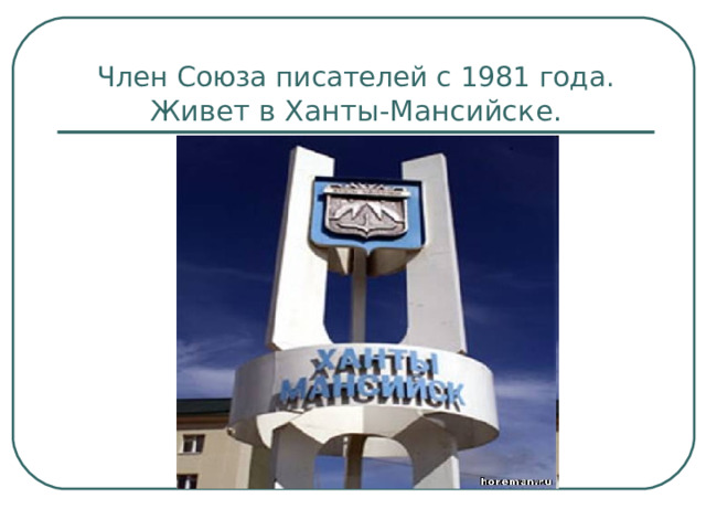 Член Союза писателей с 1981 года. Живет в Ханты-Мансийске.