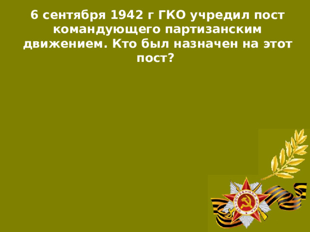6 сентября 1942 г ГКО учредил пост командующего партизанским движением. Кто был назначен на этот пост?  П.К. Пономаренко