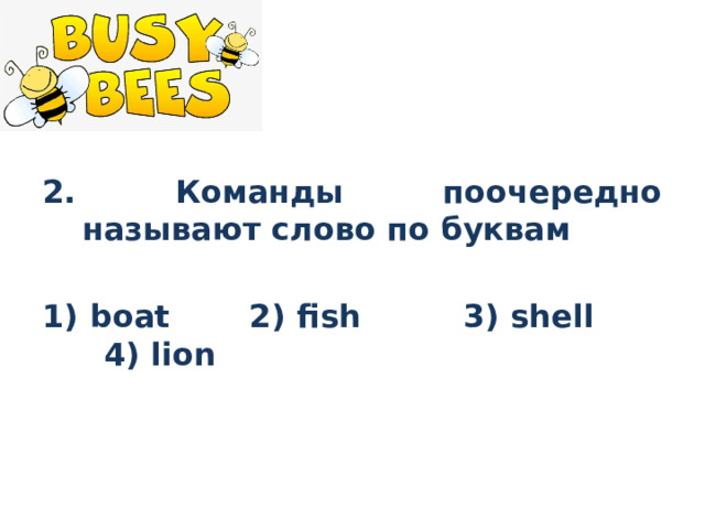 2. Команды поочередно называют слово по буквам  1) boat 2) fish 3) shell 4) lion