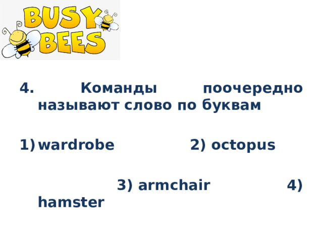 4. Команды поочередно называют слово по буквам  wardrobe 2) octopus   3) armchair 4) hamster