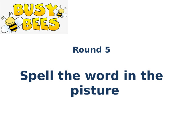 Round 5  Spell the word in the pisture
