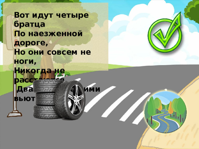 Вот идут четыре братца По наезженной дороге, Но они совсем не ноги, Никогда не расстаются,  Два следа за ними вьются.