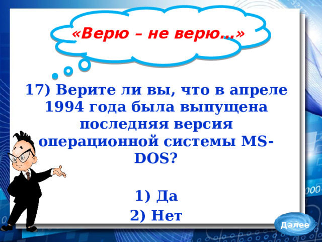 «Верю – не верю…» 17) Верите ли вы, что в апреле 1994 года была выпущена последняя версия операционной системы MS-DOS?  1) Да 2) Нет Далее