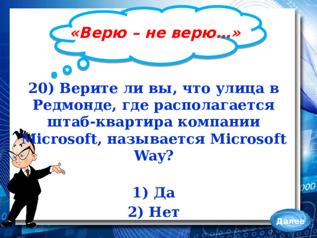 «Верю – не верю…» 20) Верите ли вы, что улица в Редмонде, где располагается штаб-квартира компании Microsoft, называется Microsoft Way?  1) Да 2) Нет Далее