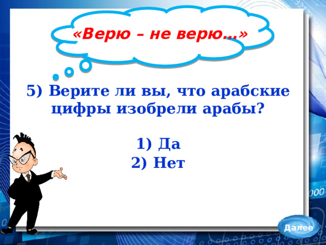 «Верю – не верю…» 5) Верите ли вы, что арабские цифры изобрели арабы?  1) Да 2) Нет Далее