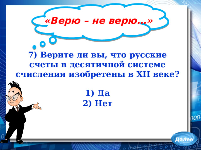 «Верю – не верю…» 7) Верите ли вы, что русские счеты в десятичной системе счисления изобретены в XII веке?  1) Да 2) Нет Далее